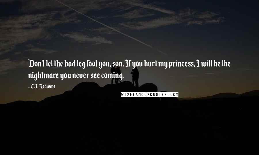 C.J. Redwine Quotes: Don't let the bad leg fool you, son. If you hurt my princess, I will be the nightmare you never see coming.