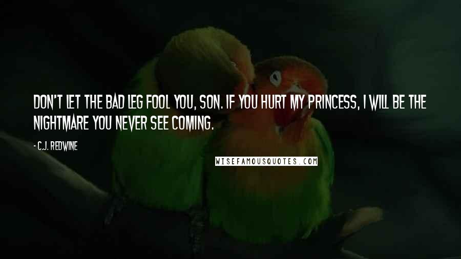 C.J. Redwine Quotes: Don't let the bad leg fool you, son. If you hurt my princess, I will be the nightmare you never see coming.