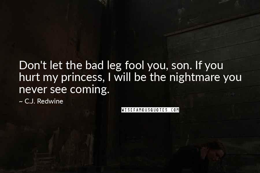 C.J. Redwine Quotes: Don't let the bad leg fool you, son. If you hurt my princess, I will be the nightmare you never see coming.