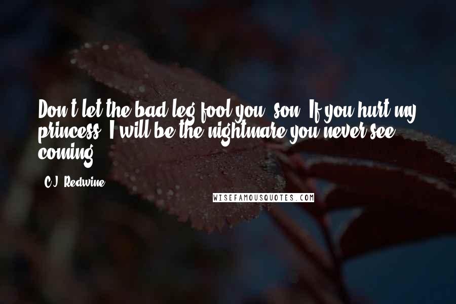 C.J. Redwine Quotes: Don't let the bad leg fool you, son. If you hurt my princess, I will be the nightmare you never see coming.