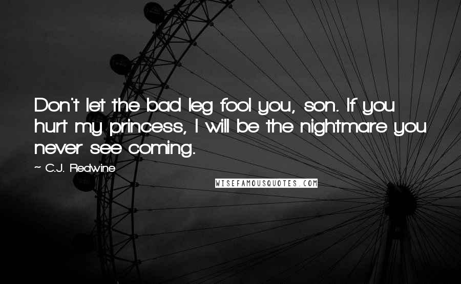 C.J. Redwine Quotes: Don't let the bad leg fool you, son. If you hurt my princess, I will be the nightmare you never see coming.