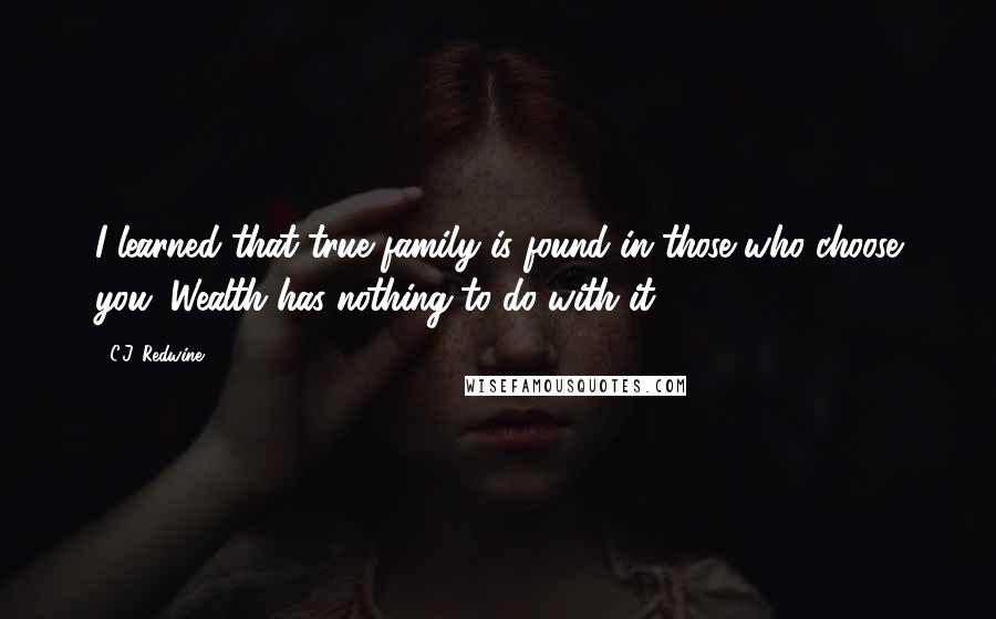 C.J. Redwine Quotes: I learned that true family is found in those who choose you. Wealth has nothing to do with it.