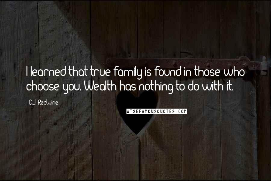 C.J. Redwine Quotes: I learned that true family is found in those who choose you. Wealth has nothing to do with it.