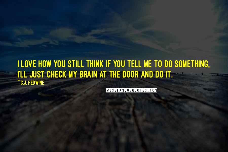 C.J. Redwine Quotes: I love how you still think if you tell me to do something, I'll just check my brain at the door and do it.