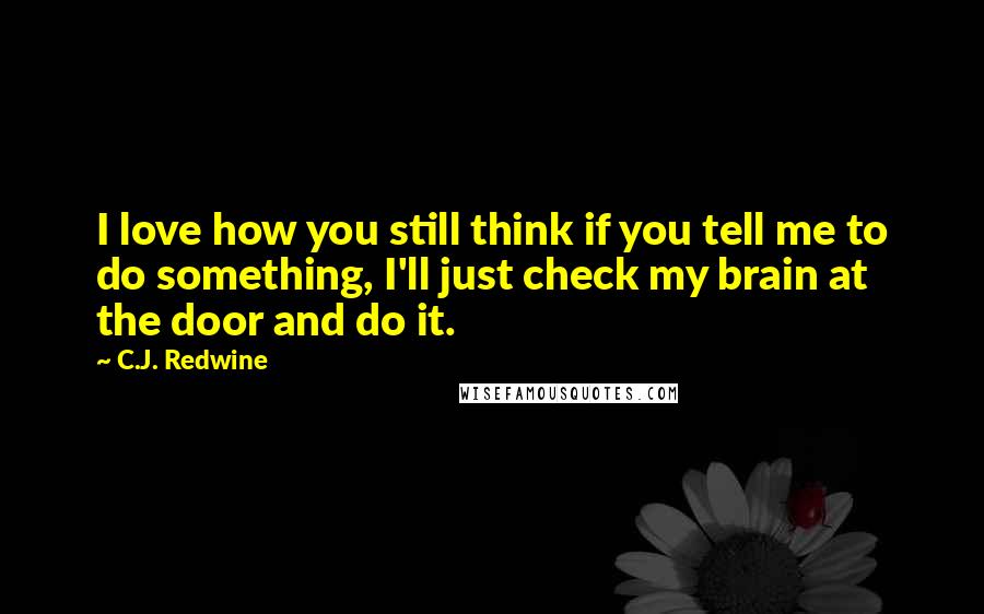 C.J. Redwine Quotes: I love how you still think if you tell me to do something, I'll just check my brain at the door and do it.