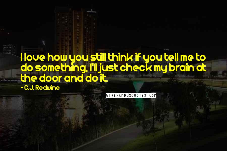 C.J. Redwine Quotes: I love how you still think if you tell me to do something, I'll just check my brain at the door and do it.