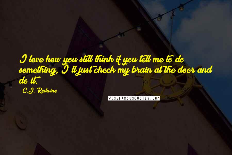 C.J. Redwine Quotes: I love how you still think if you tell me to do something, I'll just check my brain at the door and do it.