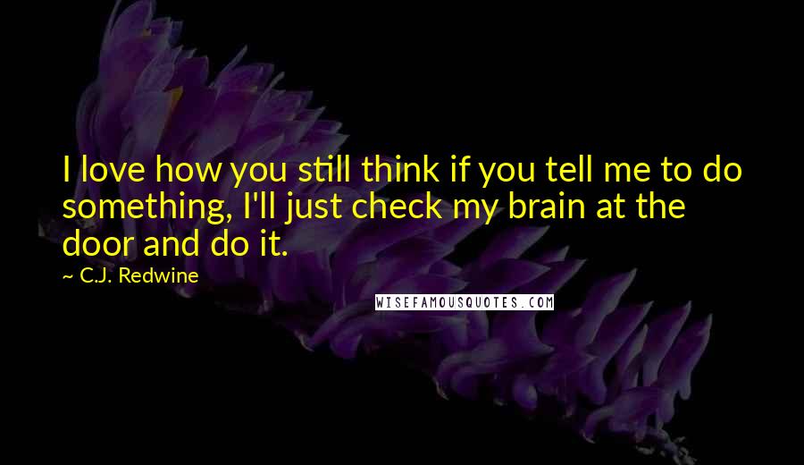 C.J. Redwine Quotes: I love how you still think if you tell me to do something, I'll just check my brain at the door and do it.