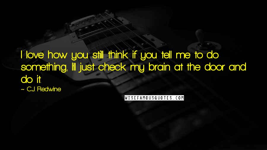 C.J. Redwine Quotes: I love how you still think if you tell me to do something, I'll just check my brain at the door and do it.