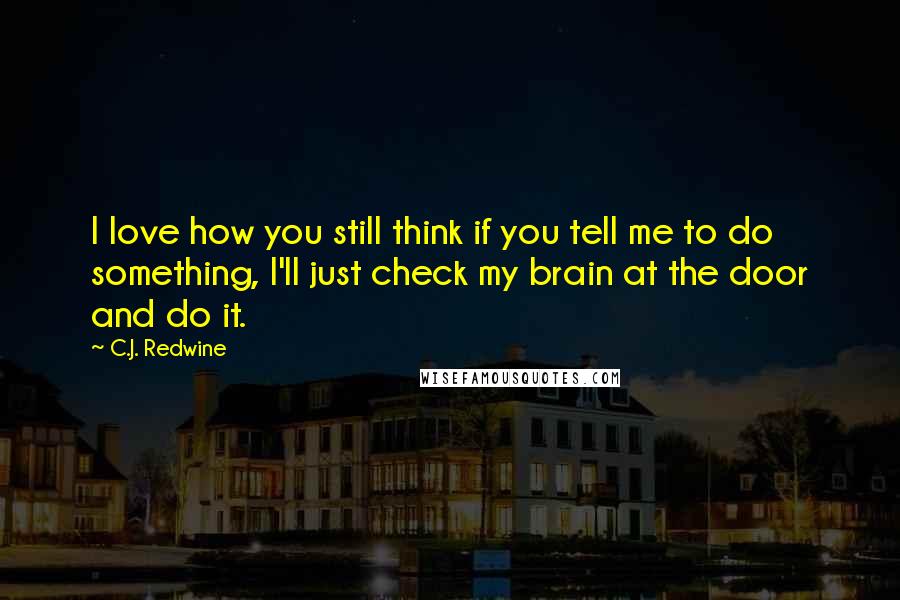 C.J. Redwine Quotes: I love how you still think if you tell me to do something, I'll just check my brain at the door and do it.