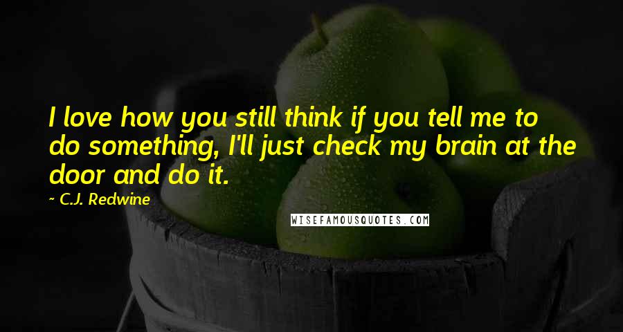 C.J. Redwine Quotes: I love how you still think if you tell me to do something, I'll just check my brain at the door and do it.