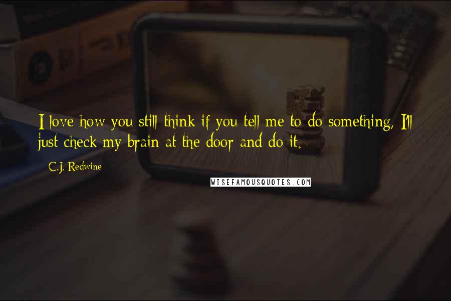 C.J. Redwine Quotes: I love how you still think if you tell me to do something, I'll just check my brain at the door and do it.