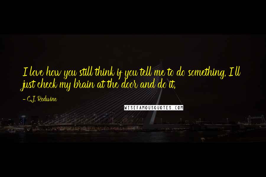 C.J. Redwine Quotes: I love how you still think if you tell me to do something, I'll just check my brain at the door and do it.