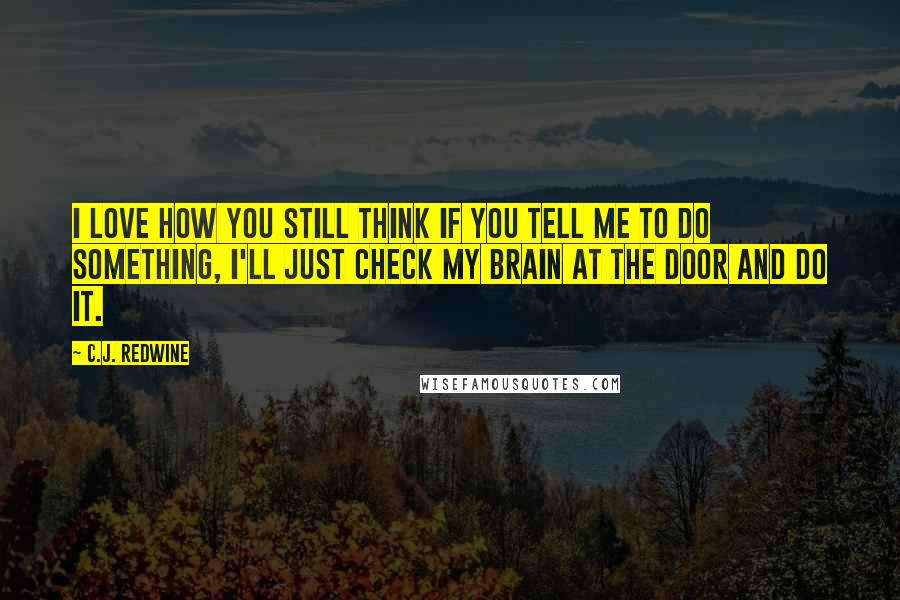 C.J. Redwine Quotes: I love how you still think if you tell me to do something, I'll just check my brain at the door and do it.