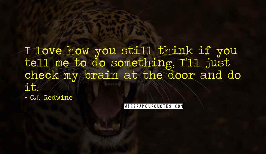 C.J. Redwine Quotes: I love how you still think if you tell me to do something, I'll just check my brain at the door and do it.