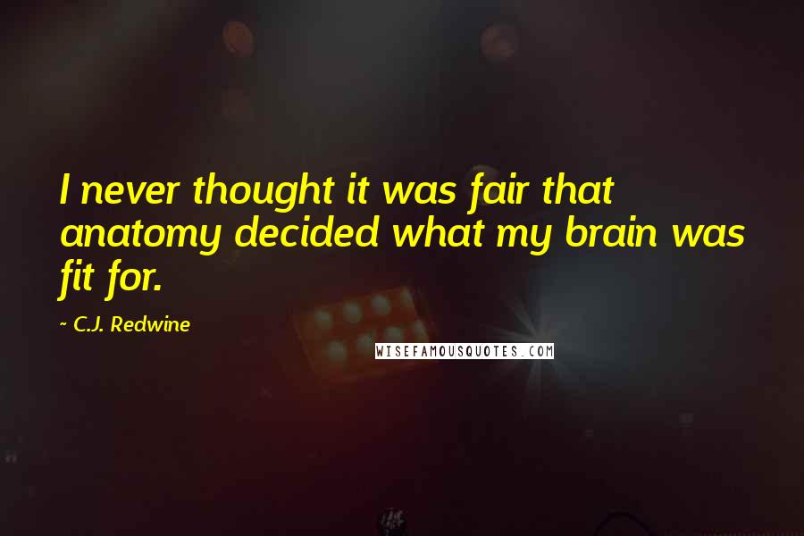 C.J. Redwine Quotes: I never thought it was fair that anatomy decided what my brain was fit for.