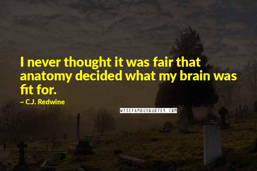 C.J. Redwine Quotes: I never thought it was fair that anatomy decided what my brain was fit for.