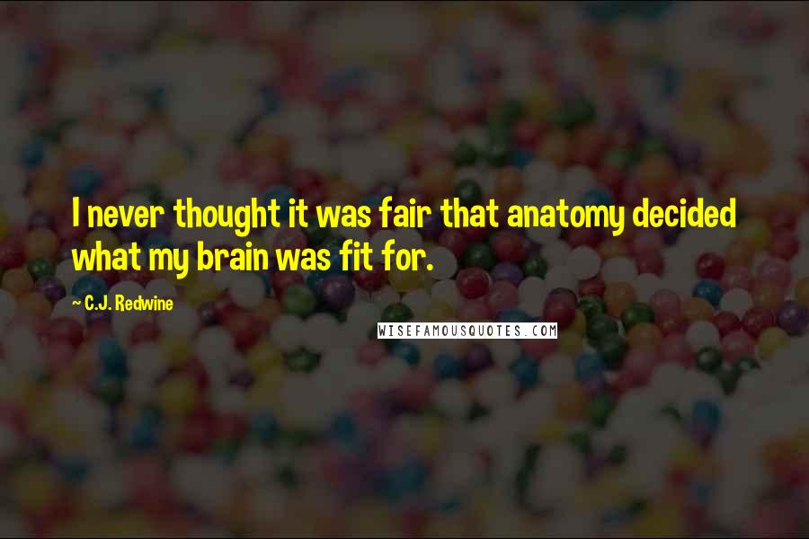 C.J. Redwine Quotes: I never thought it was fair that anatomy decided what my brain was fit for.