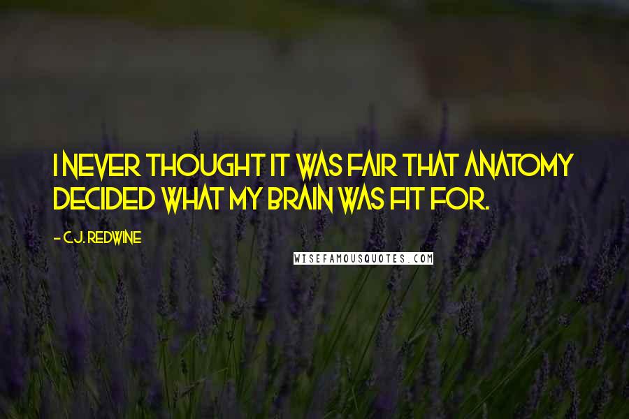 C.J. Redwine Quotes: I never thought it was fair that anatomy decided what my brain was fit for.