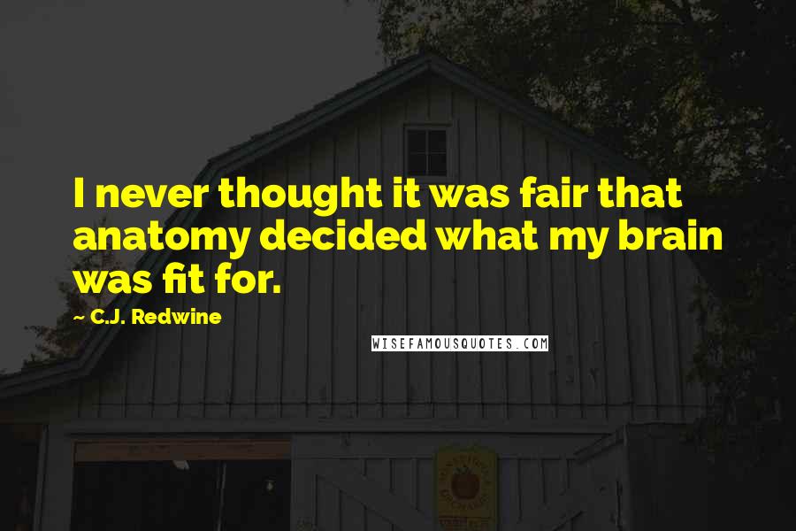 C.J. Redwine Quotes: I never thought it was fair that anatomy decided what my brain was fit for.