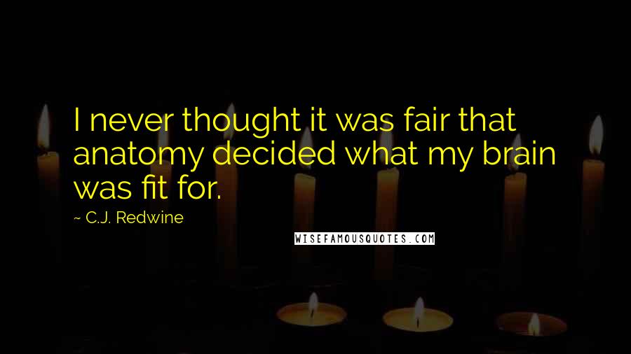 C.J. Redwine Quotes: I never thought it was fair that anatomy decided what my brain was fit for.