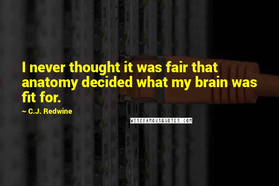 C.J. Redwine Quotes: I never thought it was fair that anatomy decided what my brain was fit for.