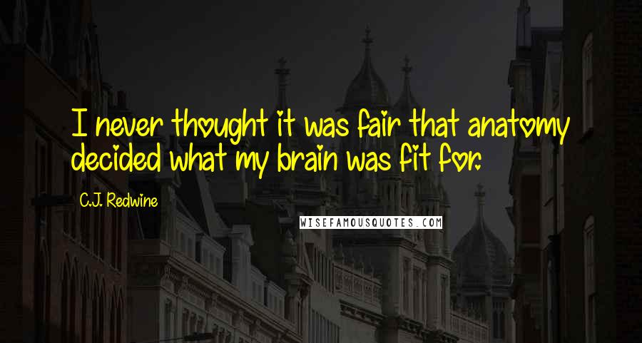 C.J. Redwine Quotes: I never thought it was fair that anatomy decided what my brain was fit for.