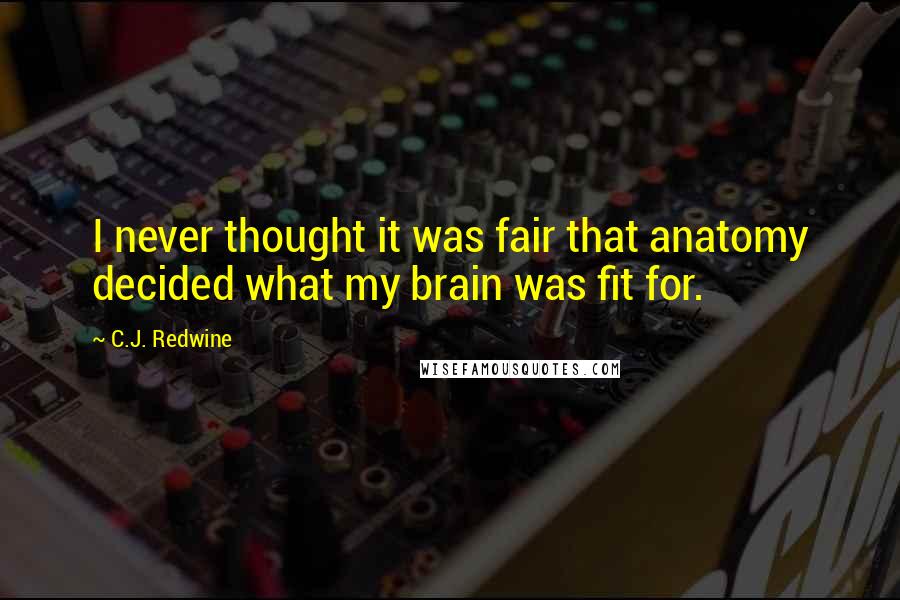 C.J. Redwine Quotes: I never thought it was fair that anatomy decided what my brain was fit for.