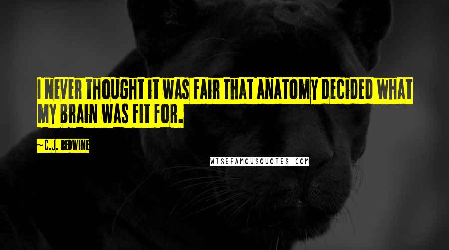 C.J. Redwine Quotes: I never thought it was fair that anatomy decided what my brain was fit for.