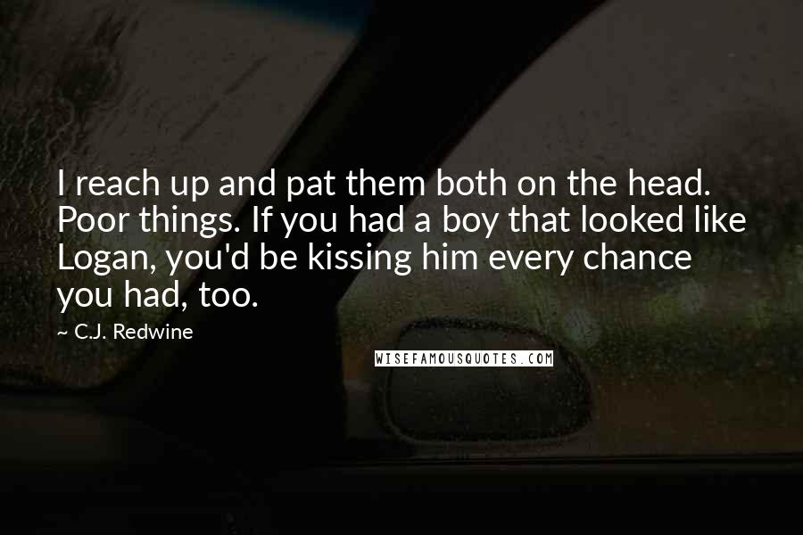 C.J. Redwine Quotes: I reach up and pat them both on the head. Poor things. If you had a boy that looked like Logan, you'd be kissing him every chance you had, too.