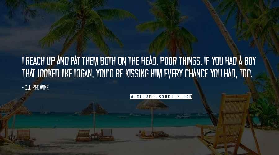 C.J. Redwine Quotes: I reach up and pat them both on the head. Poor things. If you had a boy that looked like Logan, you'd be kissing him every chance you had, too.