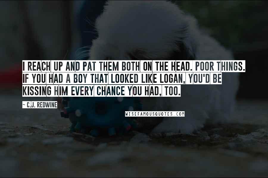 C.J. Redwine Quotes: I reach up and pat them both on the head. Poor things. If you had a boy that looked like Logan, you'd be kissing him every chance you had, too.