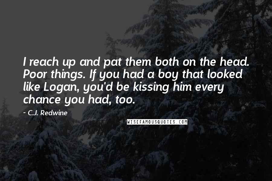 C.J. Redwine Quotes: I reach up and pat them both on the head. Poor things. If you had a boy that looked like Logan, you'd be kissing him every chance you had, too.