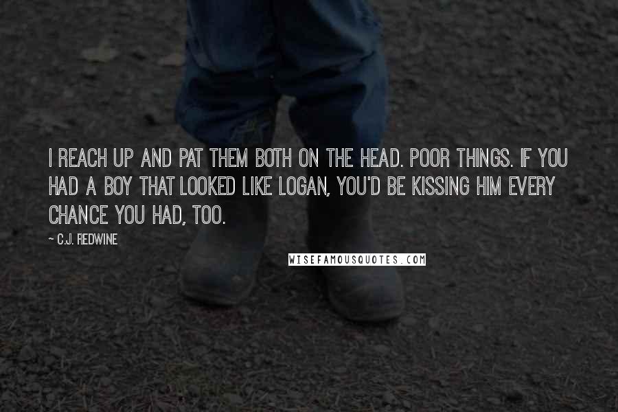 C.J. Redwine Quotes: I reach up and pat them both on the head. Poor things. If you had a boy that looked like Logan, you'd be kissing him every chance you had, too.