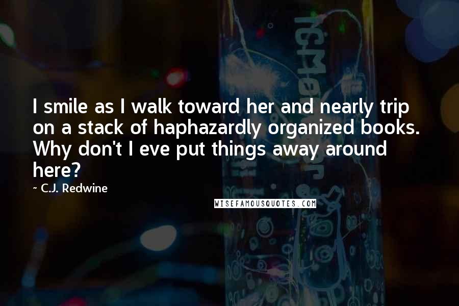 C.J. Redwine Quotes: I smile as I walk toward her and nearly trip on a stack of haphazardly organized books. Why don't I eve put things away around here?
