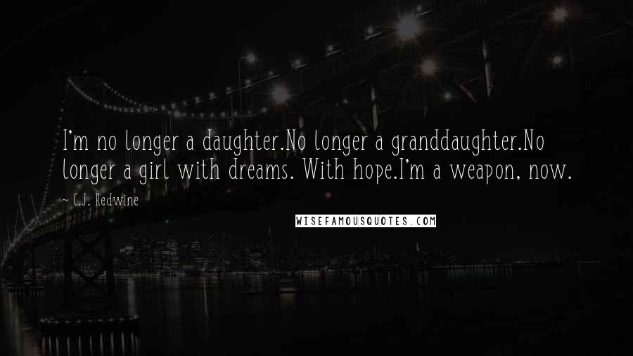 C.J. Redwine Quotes: I'm no longer a daughter.No longer a granddaughter.No longer a girl with dreams. With hope.I'm a weapon, now.