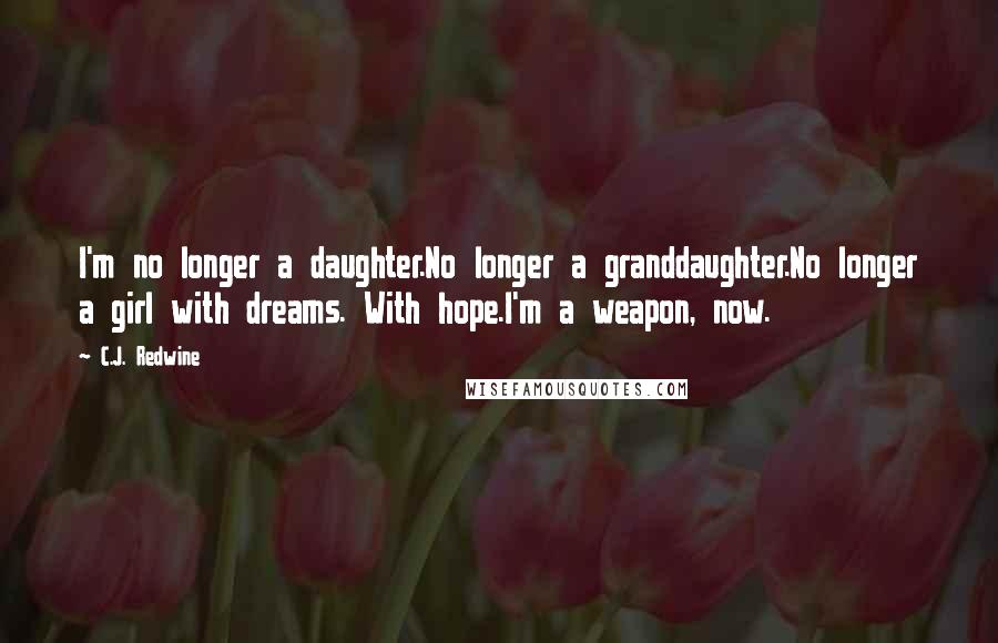 C.J. Redwine Quotes: I'm no longer a daughter.No longer a granddaughter.No longer a girl with dreams. With hope.I'm a weapon, now.