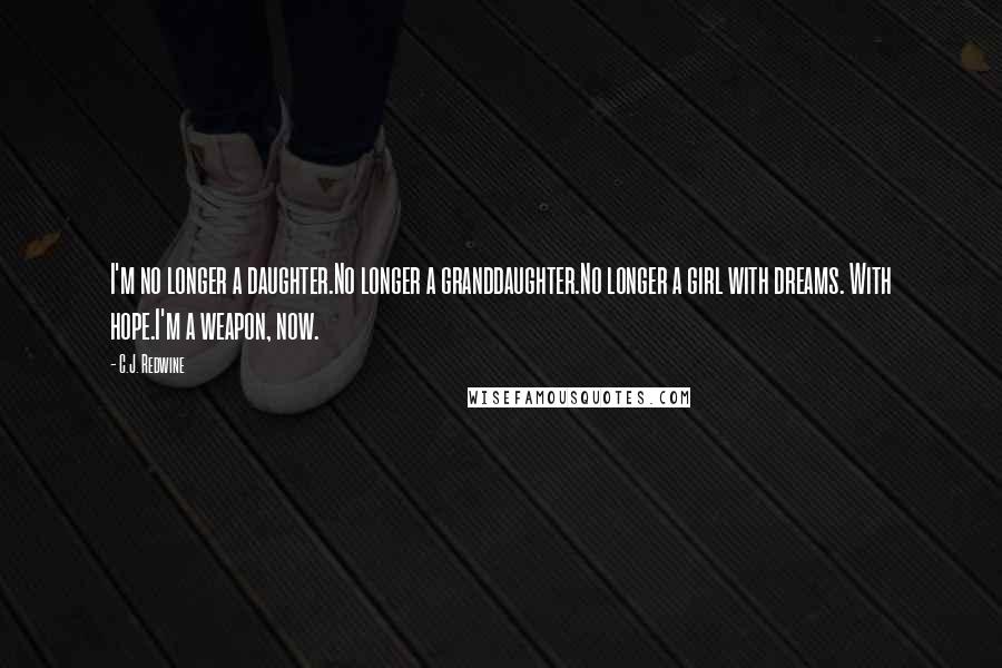 C.J. Redwine Quotes: I'm no longer a daughter.No longer a granddaughter.No longer a girl with dreams. With hope.I'm a weapon, now.