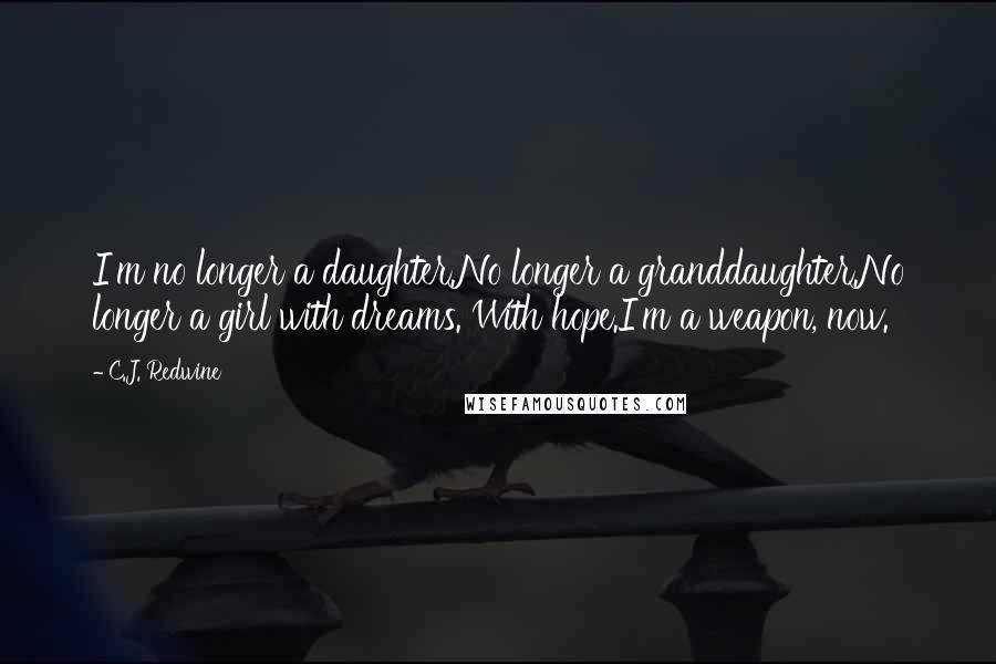 C.J. Redwine Quotes: I'm no longer a daughter.No longer a granddaughter.No longer a girl with dreams. With hope.I'm a weapon, now.