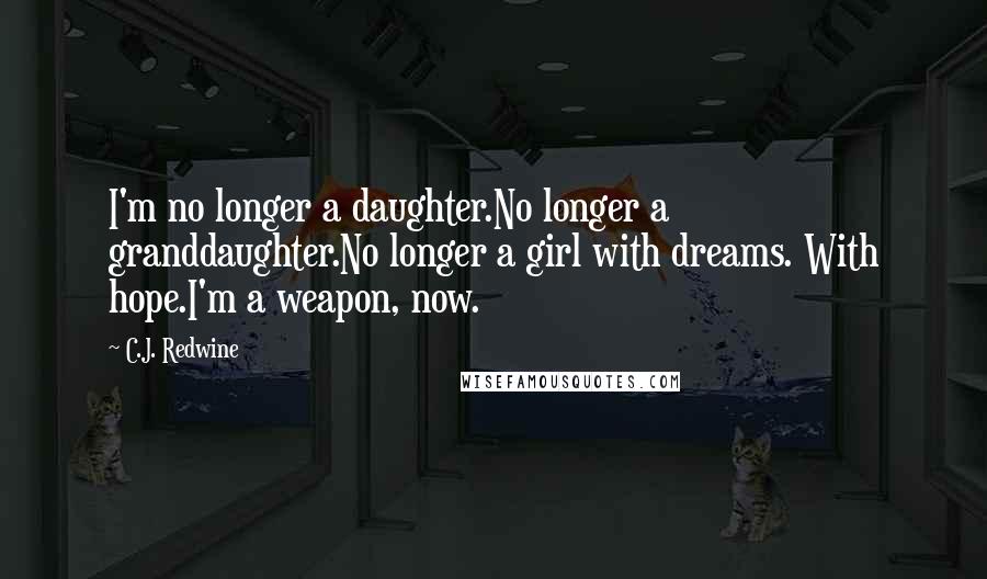 C.J. Redwine Quotes: I'm no longer a daughter.No longer a granddaughter.No longer a girl with dreams. With hope.I'm a weapon, now.