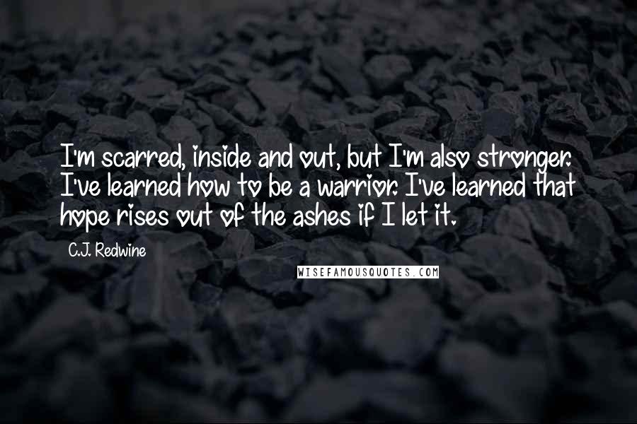 C.J. Redwine Quotes: I'm scarred, inside and out, but I'm also stronger. I've learned how to be a warrior. I've learned that hope rises out of the ashes if I let it.