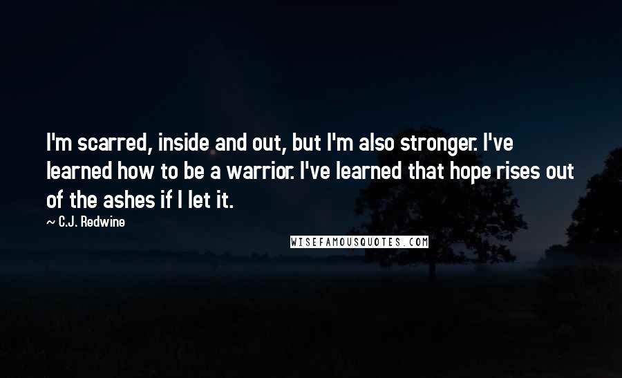 C.J. Redwine Quotes: I'm scarred, inside and out, but I'm also stronger. I've learned how to be a warrior. I've learned that hope rises out of the ashes if I let it.