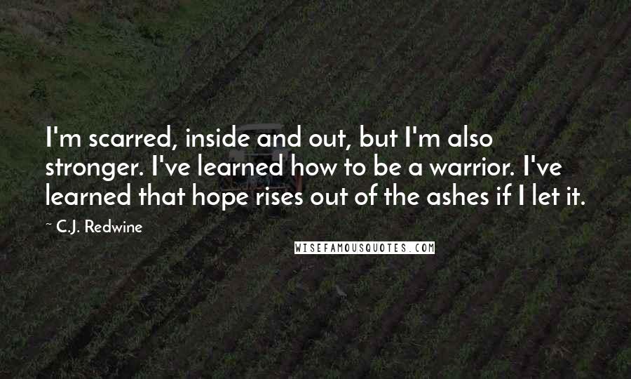 C.J. Redwine Quotes: I'm scarred, inside and out, but I'm also stronger. I've learned how to be a warrior. I've learned that hope rises out of the ashes if I let it.