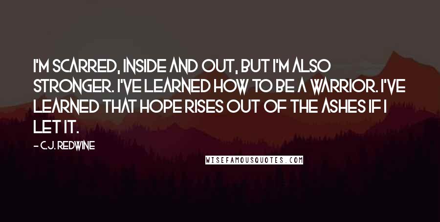 C.J. Redwine Quotes: I'm scarred, inside and out, but I'm also stronger. I've learned how to be a warrior. I've learned that hope rises out of the ashes if I let it.