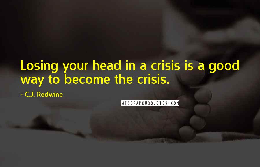 C.J. Redwine Quotes: Losing your head in a crisis is a good way to become the crisis.