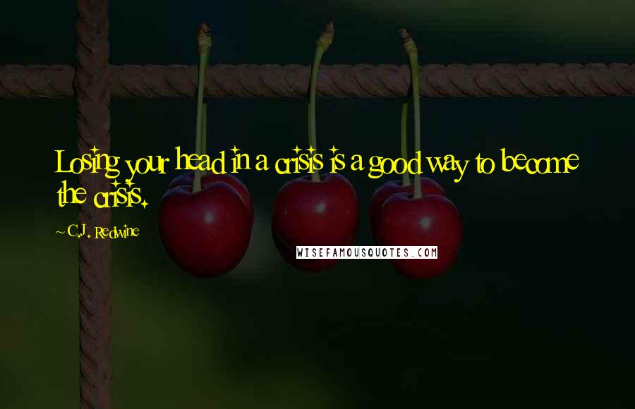 C.J. Redwine Quotes: Losing your head in a crisis is a good way to become the crisis.