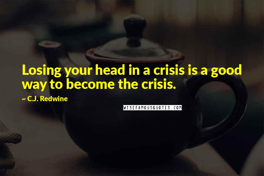 C.J. Redwine Quotes: Losing your head in a crisis is a good way to become the crisis.