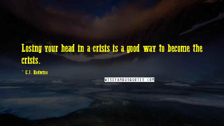 C.J. Redwine Quotes: Losing your head in a crisis is a good way to become the crisis.