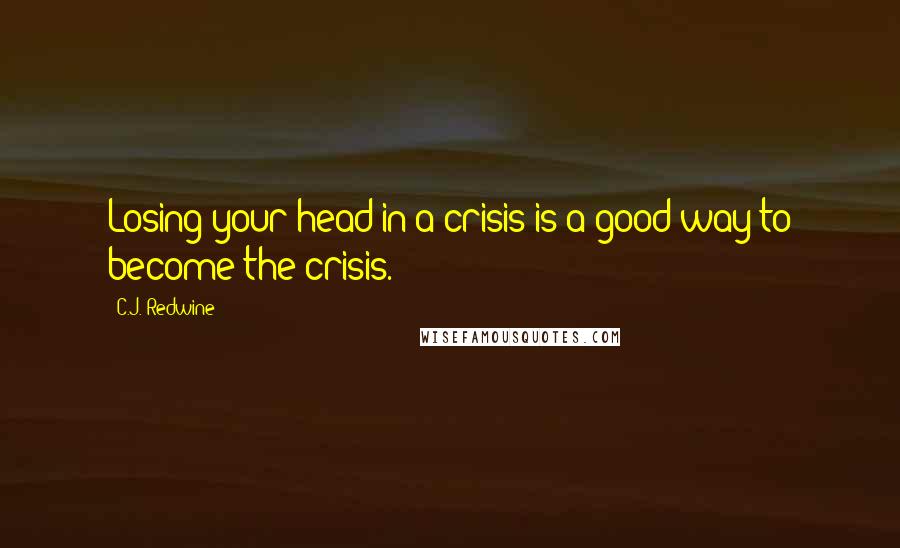 C.J. Redwine Quotes: Losing your head in a crisis is a good way to become the crisis.