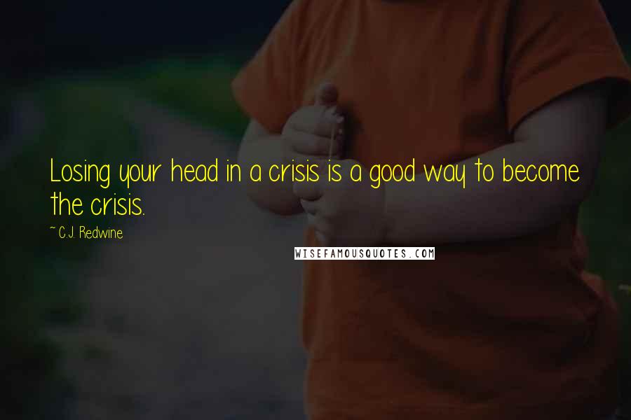 C.J. Redwine Quotes: Losing your head in a crisis is a good way to become the crisis.